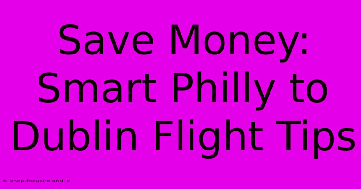 Save Money: Smart Philly To Dublin Flight Tips