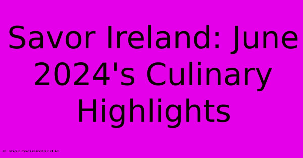 Savor Ireland: June 2024's Culinary Highlights