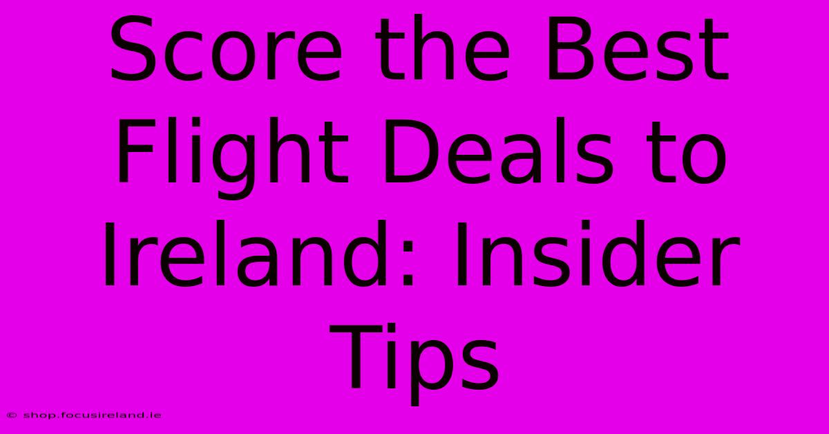 Score The Best Flight Deals To Ireland: Insider Tips