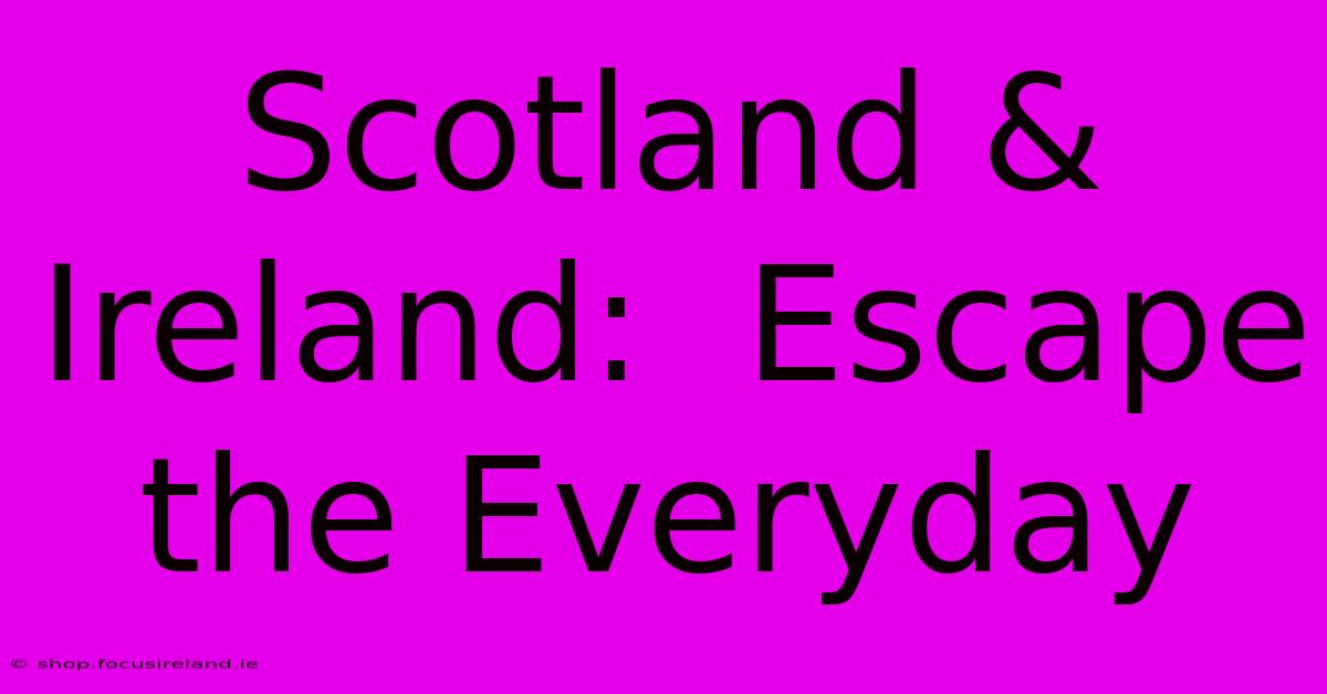 Scotland & Ireland:  Escape The Everyday