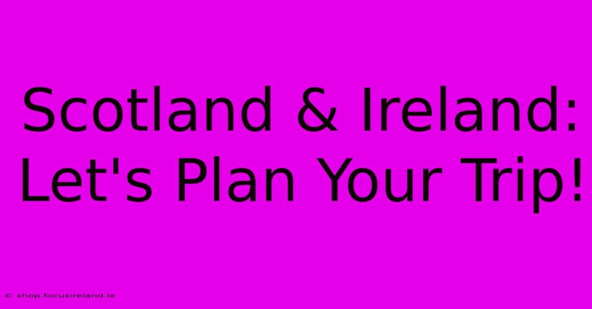 Scotland & Ireland: Let's Plan Your Trip!