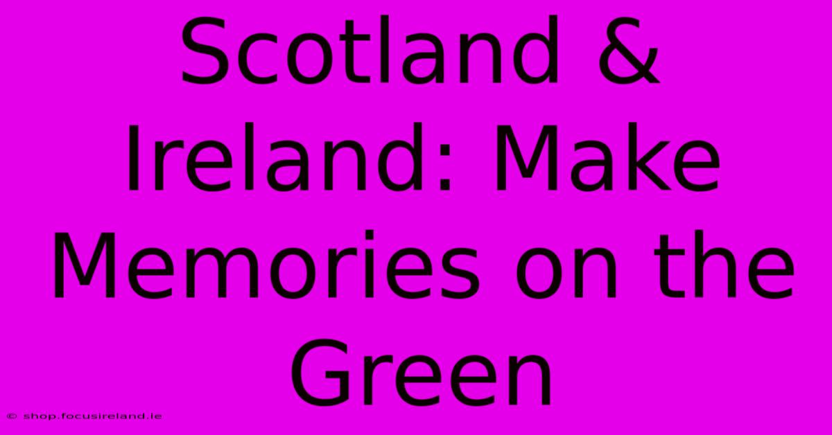 Scotland & Ireland: Make Memories On The Green