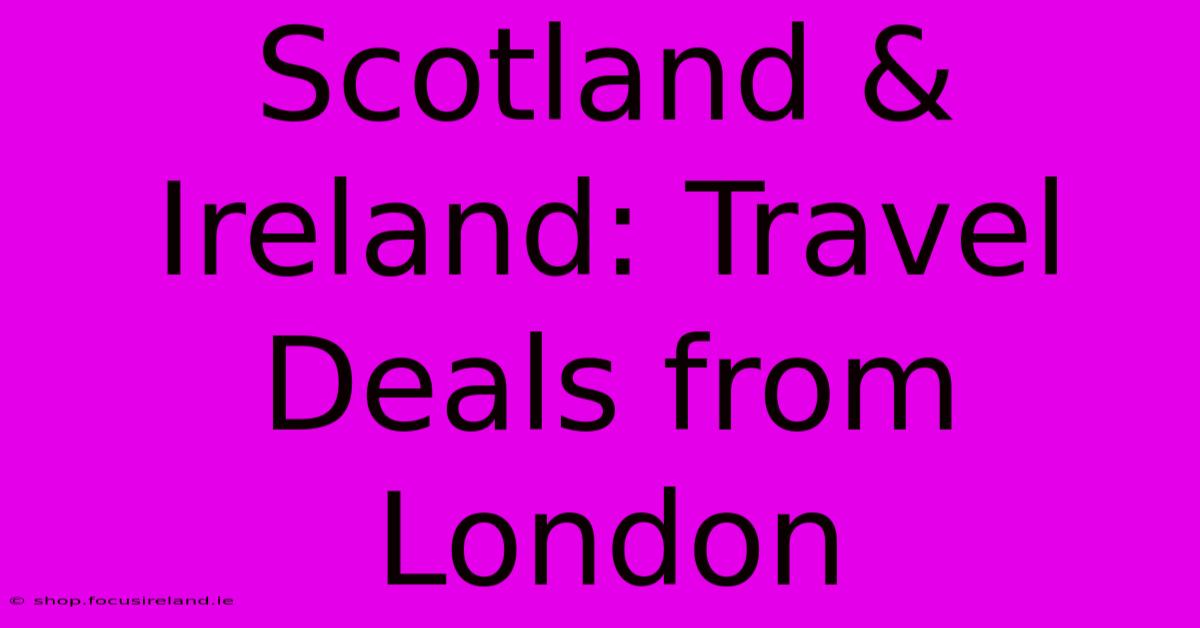 Scotland & Ireland: Travel Deals From London