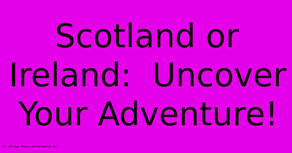 Scotland Or Ireland:  Uncover Your Adventure!