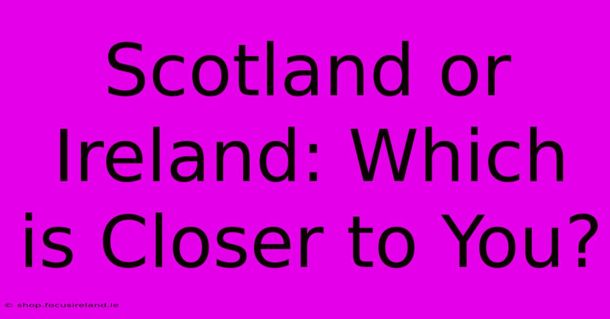 Scotland Or Ireland: Which Is Closer To You?