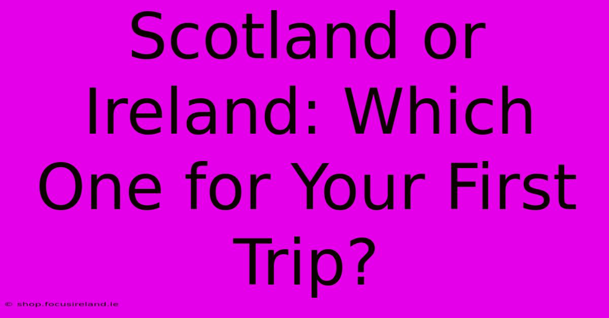 Scotland Or Ireland: Which One For Your First Trip?