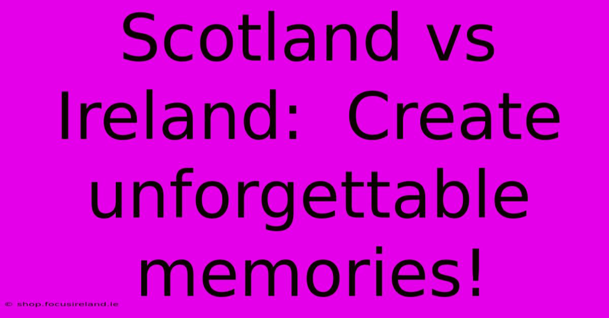 Scotland Vs Ireland:  Create Unforgettable Memories!