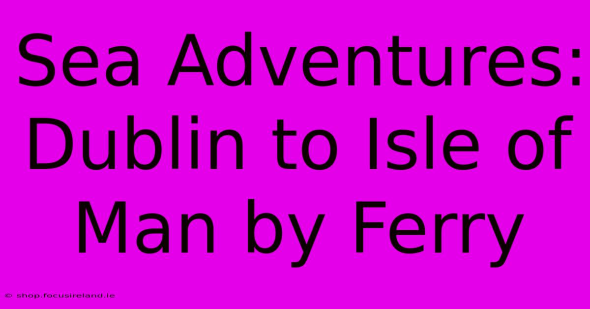 Sea Adventures: Dublin To Isle Of Man By Ferry