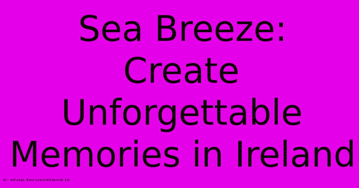 Sea Breeze:  Create Unforgettable Memories In Ireland