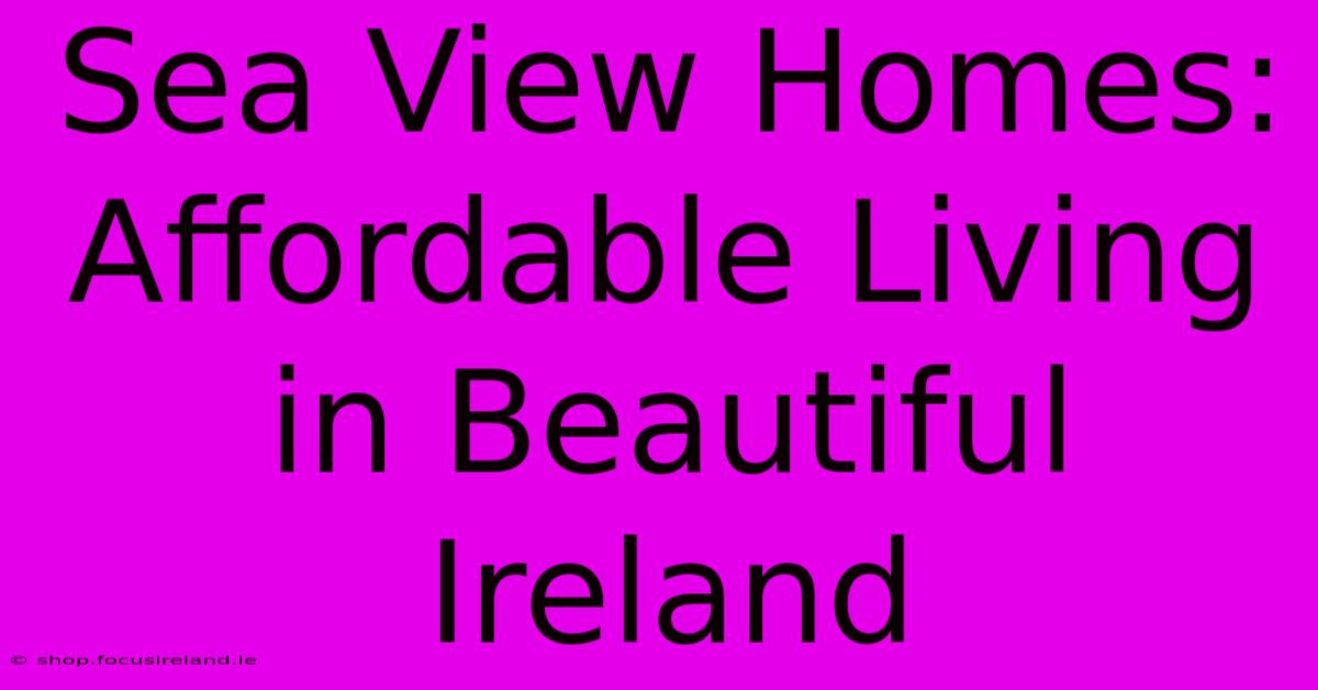 Sea View Homes: Affordable Living In Beautiful Ireland