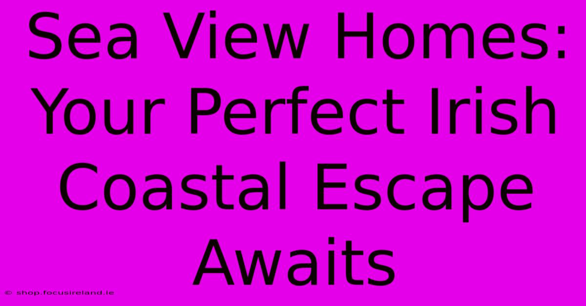 Sea View Homes: Your Perfect Irish Coastal Escape Awaits