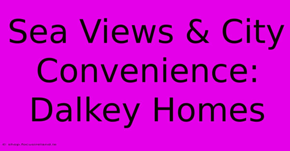 Sea Views & City Convenience: Dalkey Homes