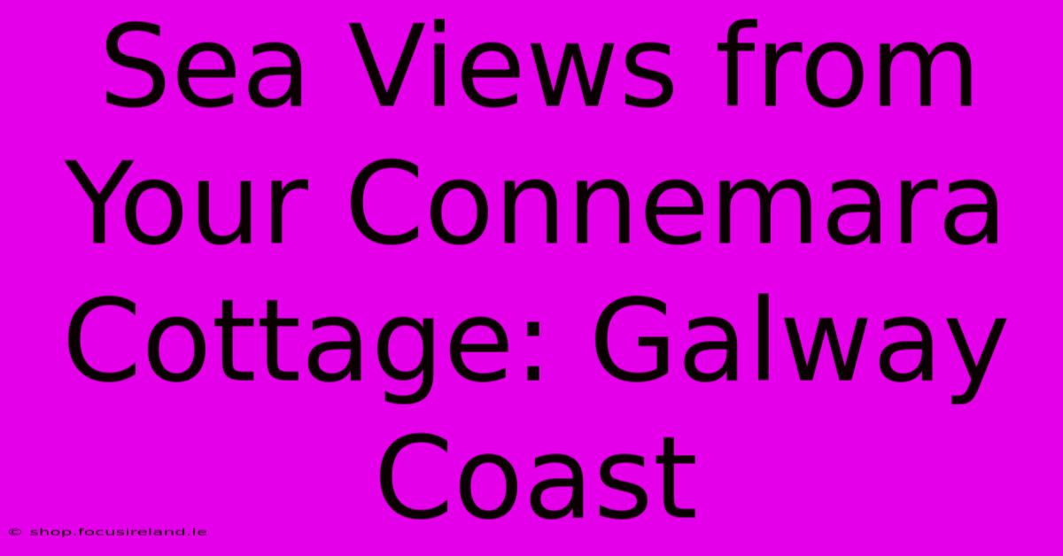 Sea Views From Your Connemara Cottage: Galway Coast