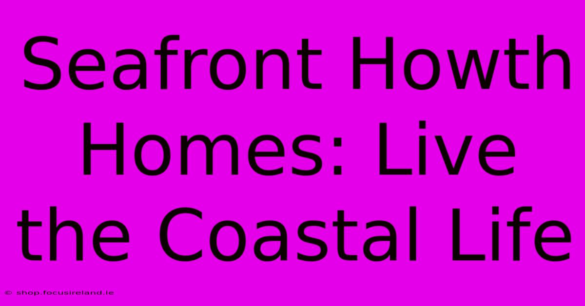 Seafront Howth Homes: Live The Coastal Life