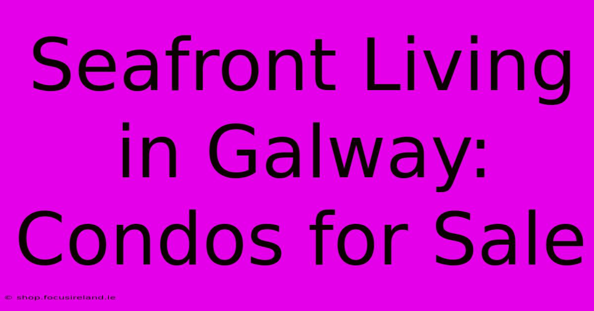 Seafront Living In Galway: Condos For Sale