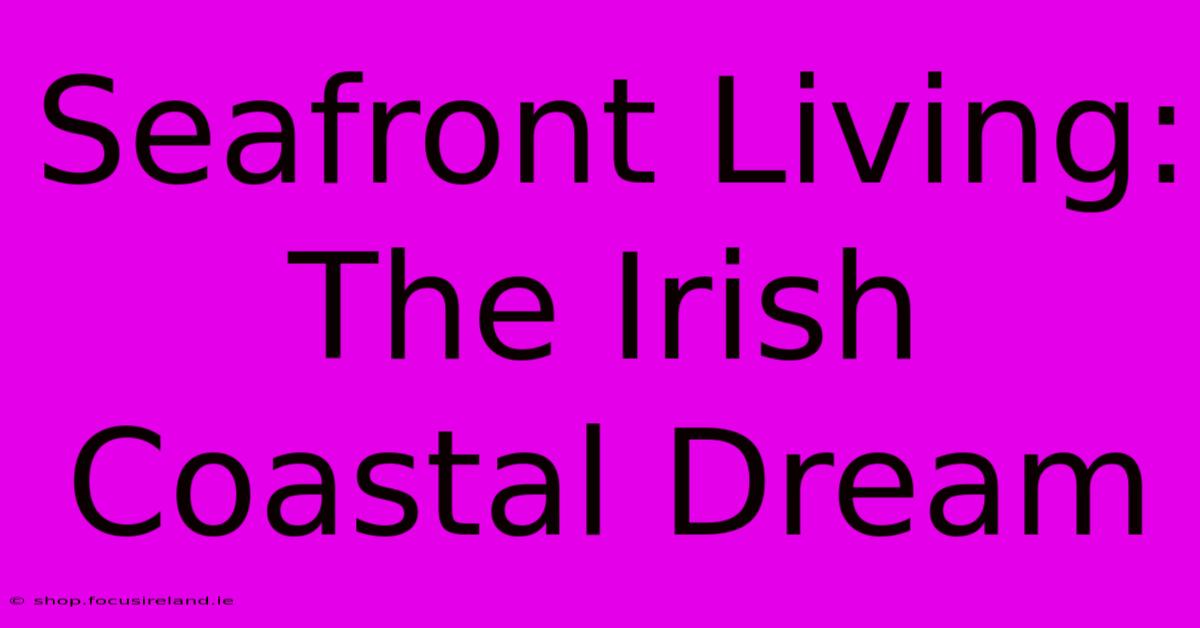 Seafront Living: The Irish Coastal Dream