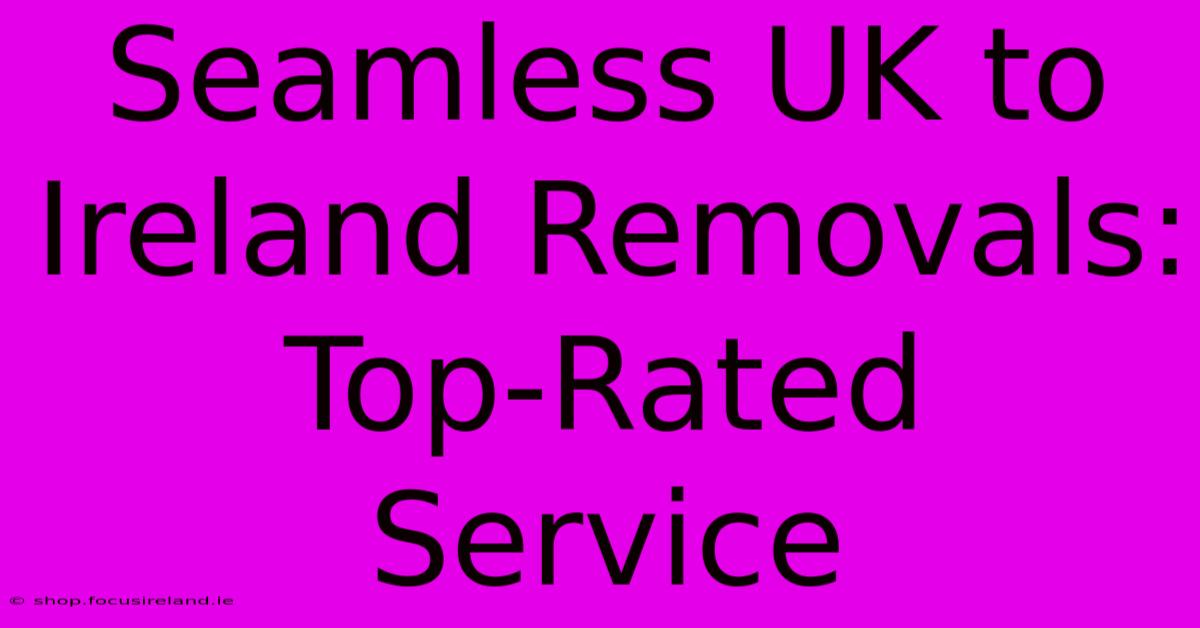 Seamless UK To Ireland Removals: Top-Rated Service