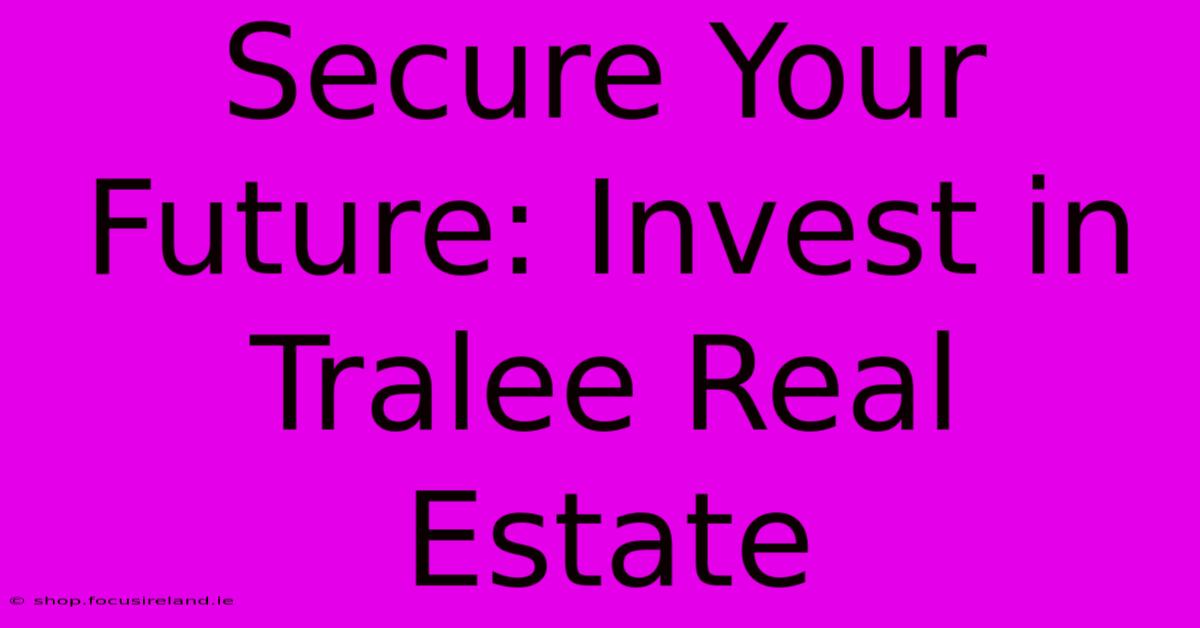 Secure Your Future: Invest In Tralee Real Estate