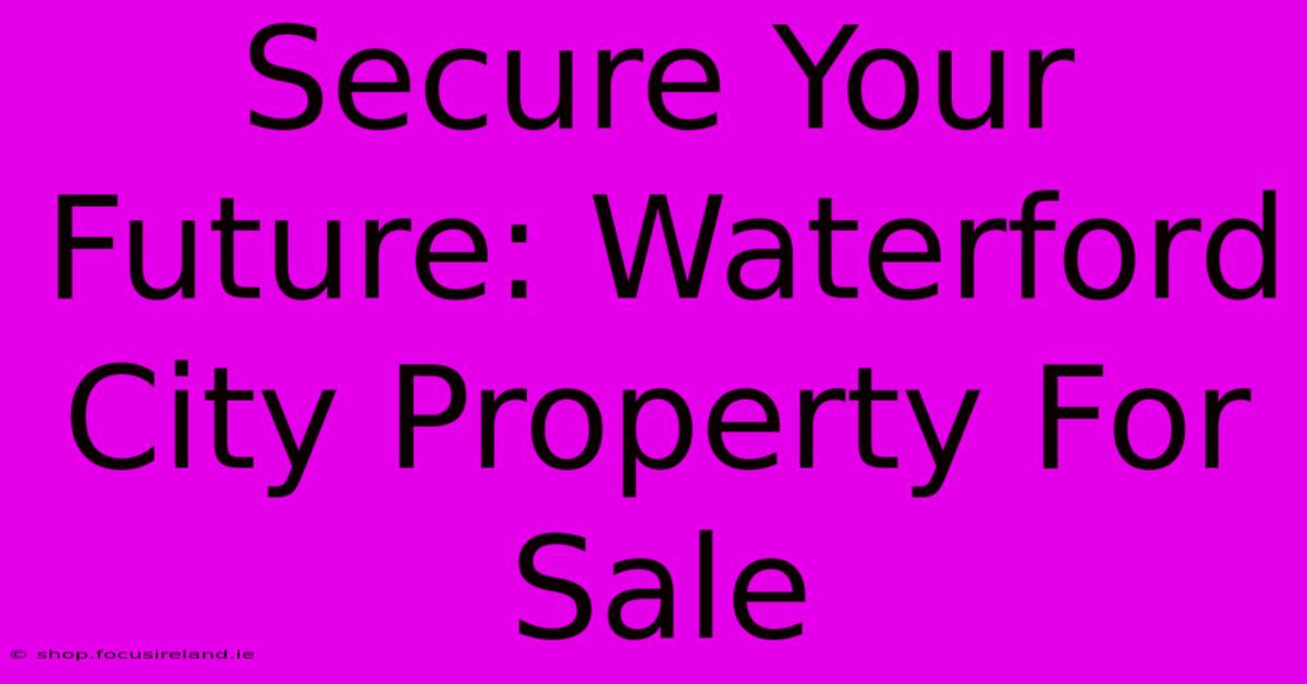 Secure Your Future: Waterford City Property For Sale