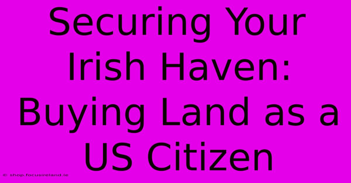 Securing Your Irish Haven: Buying Land As A US Citizen