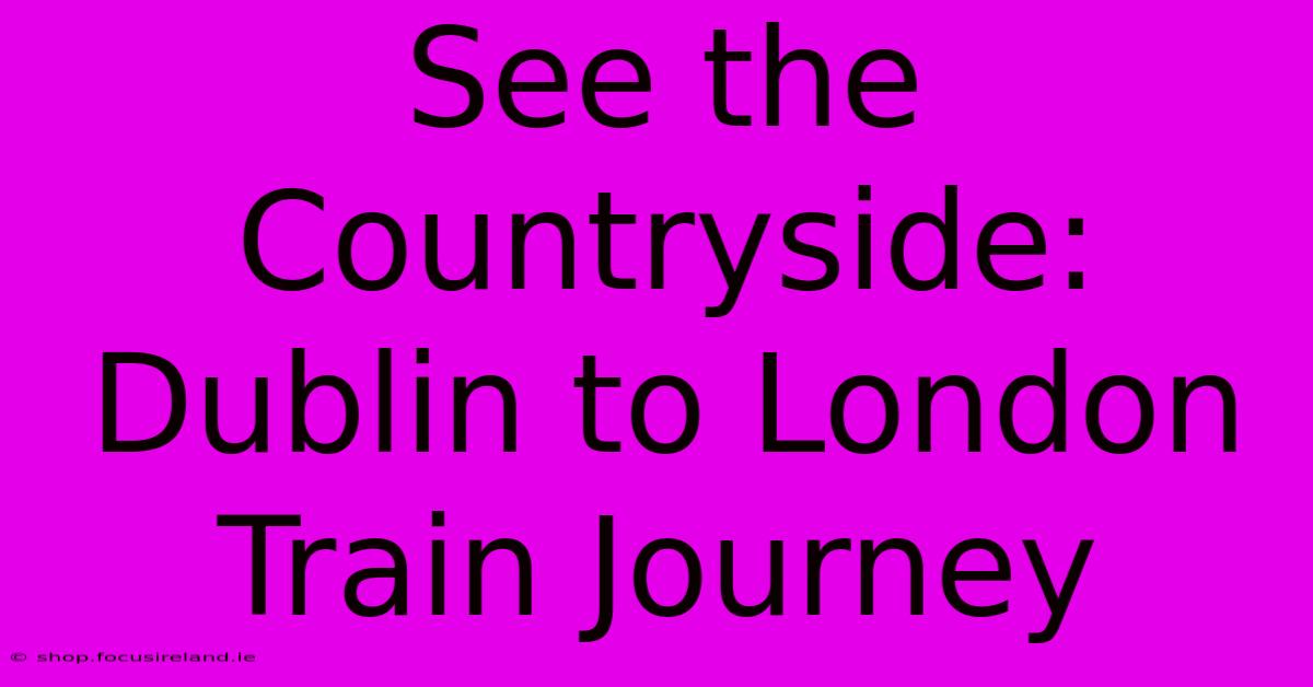 See The Countryside: Dublin To London Train Journey