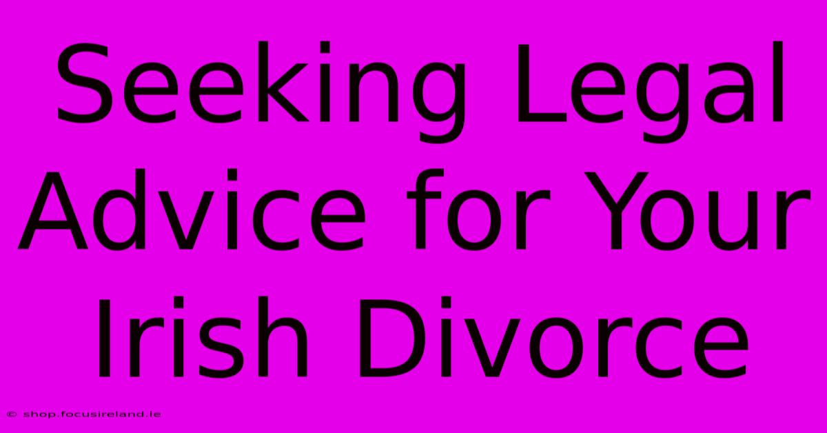 Seeking Legal Advice For Your Irish Divorce