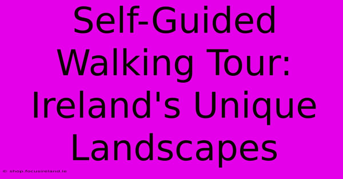 Self-Guided Walking Tour: Ireland's Unique Landscapes