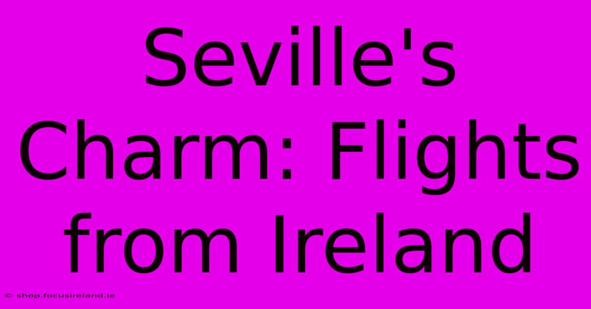 Seville's Charm: Flights From Ireland