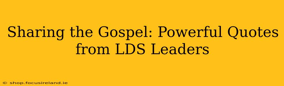 Sharing the Gospel: Powerful Quotes from LDS Leaders