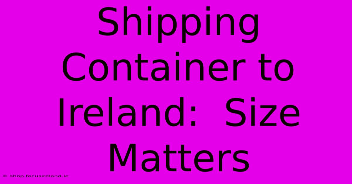 Shipping Container To Ireland:  Size Matters