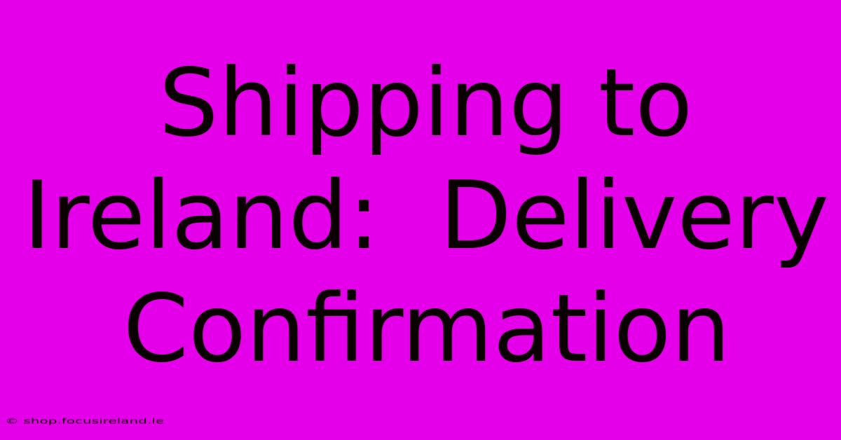 Shipping To Ireland:  Delivery Confirmation