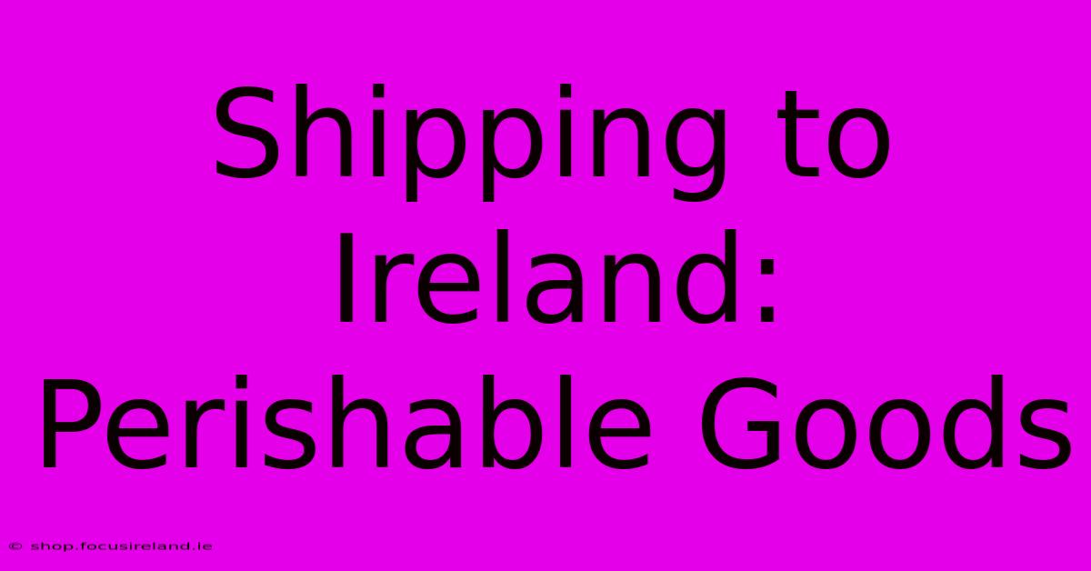 Shipping To Ireland:  Perishable Goods