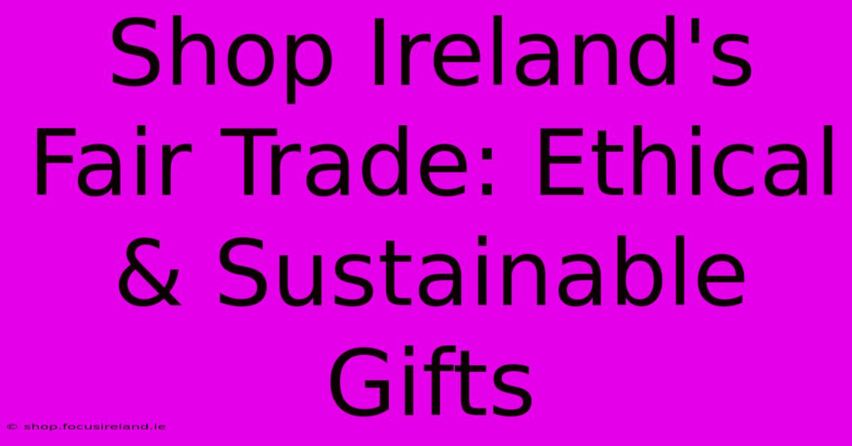 Shop Ireland's Fair Trade: Ethical & Sustainable Gifts