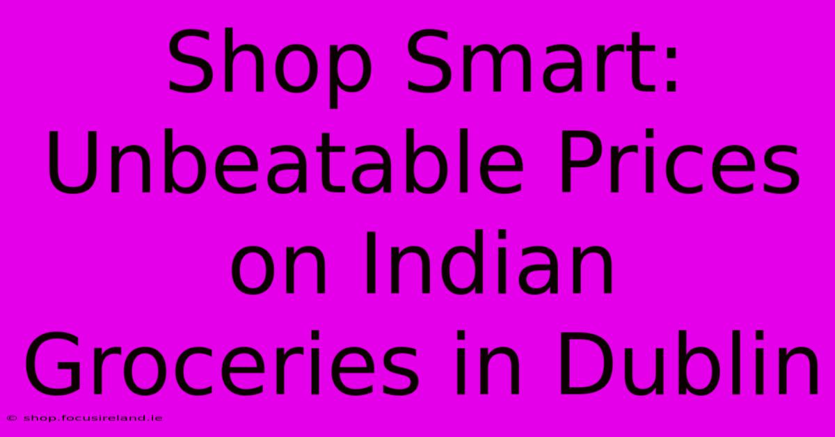 Shop Smart: Unbeatable Prices On Indian Groceries In Dublin