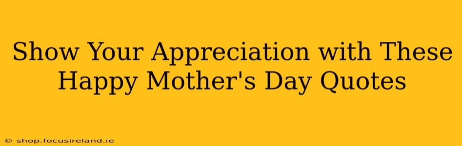 Show Your Appreciation with These Happy Mother's Day Quotes