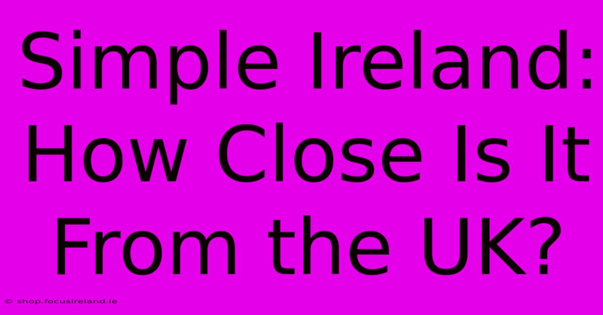 Simple Ireland: How Close Is It From The UK?