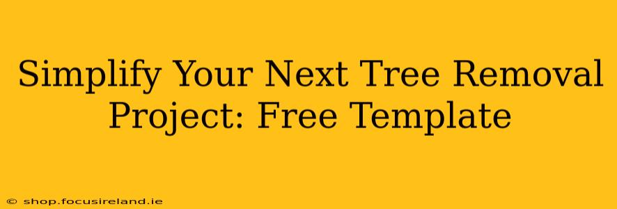 Simplify Your Next Tree Removal Project: Free Template