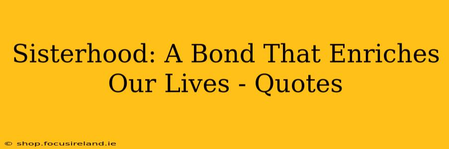 Sisterhood: A Bond That Enriches Our Lives - Quotes
