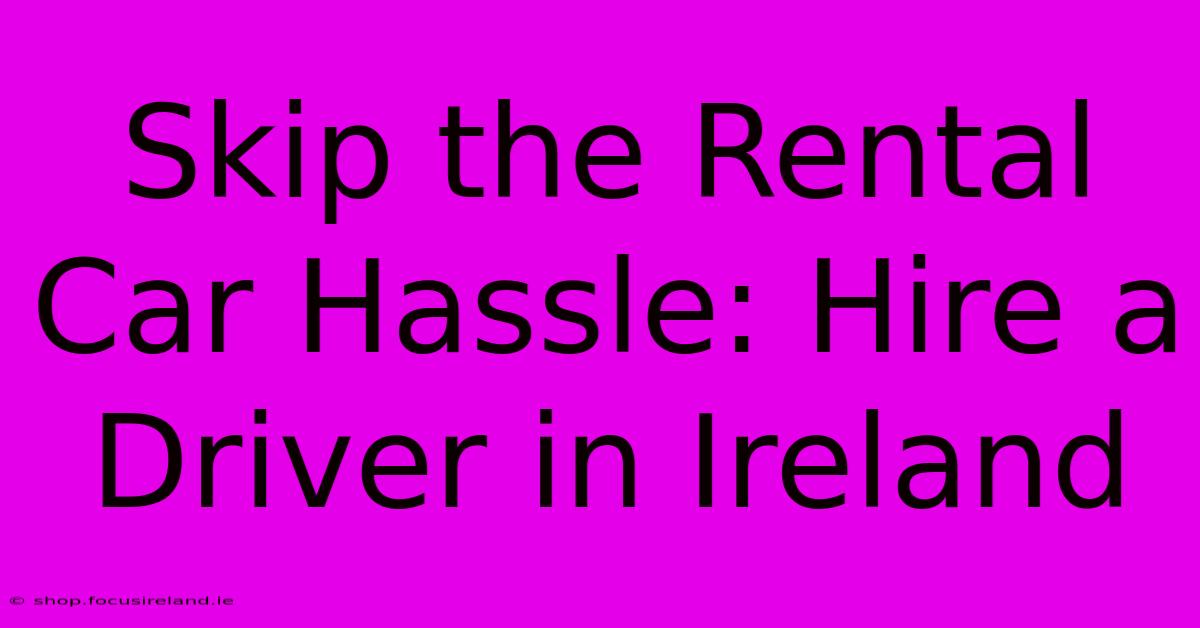 Skip The Rental Car Hassle: Hire A Driver In Ireland