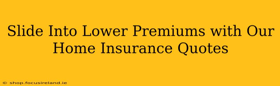 Slide Into Lower Premiums with Our Home Insurance Quotes
