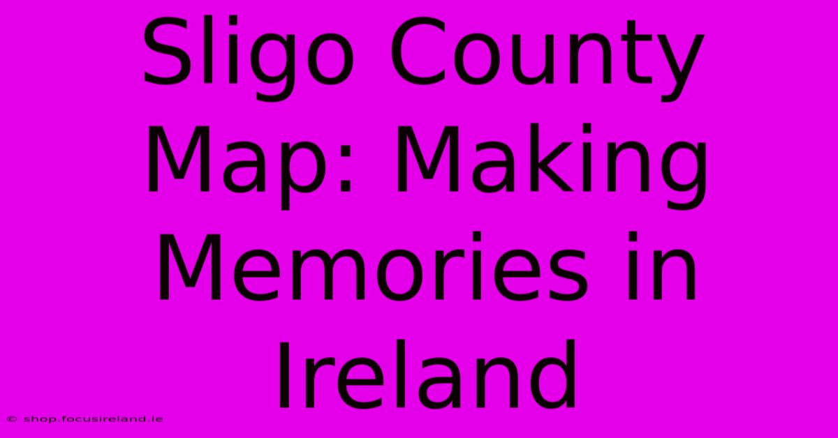 Sligo County Map: Making Memories In Ireland