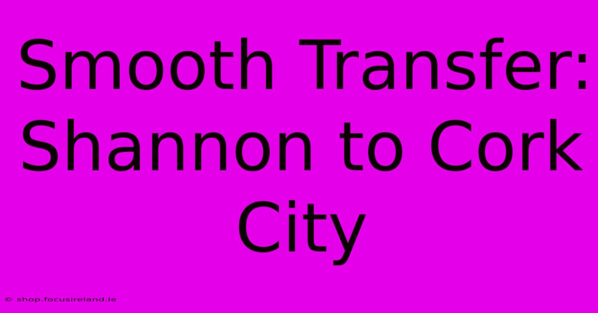 Smooth Transfer: Shannon To Cork City