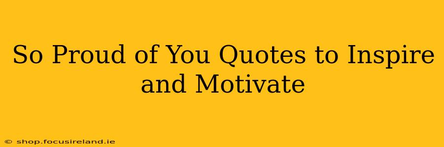So Proud of You Quotes to Inspire and Motivate