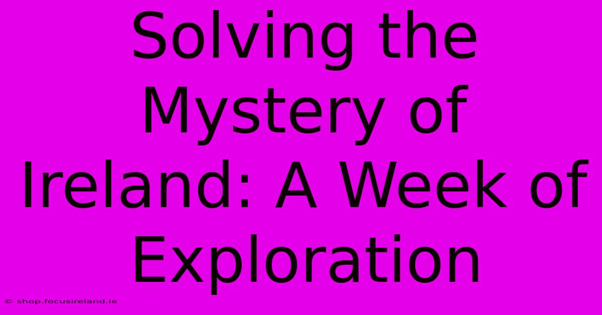 Solving The Mystery Of Ireland: A Week Of Exploration