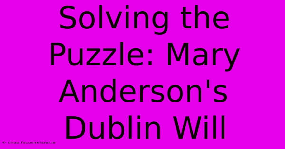 Solving The Puzzle: Mary Anderson's Dublin Will