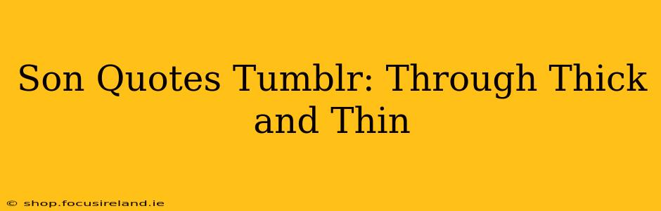 Son Quotes Tumblr: Through Thick and Thin