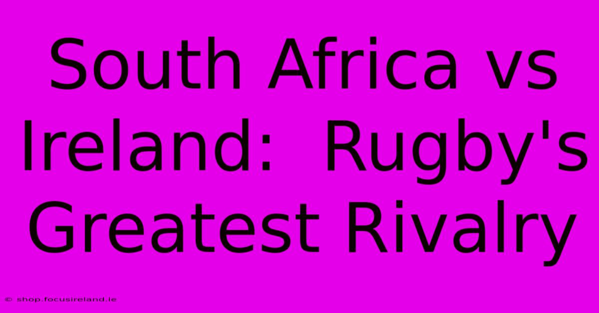 South Africa Vs Ireland:  Rugby's Greatest Rivalry