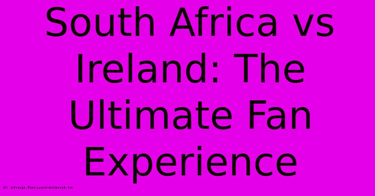 South Africa Vs Ireland: The Ultimate Fan Experience