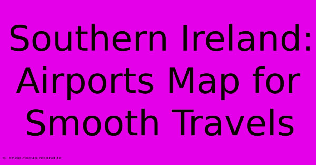 Southern Ireland: Airports Map For Smooth Travels