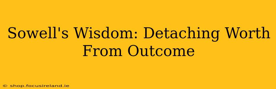 Sowell's Wisdom: Detaching Worth From Outcome